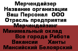 Мерчендайзер › Название организации ­ Ваш Персонал, ООО › Отрасль предприятия ­ Мерчендайзинг › Минимальный оклад ­ 17 000 - Все города Работа » Вакансии   . Ханты-Мансийский,Белоярский г.